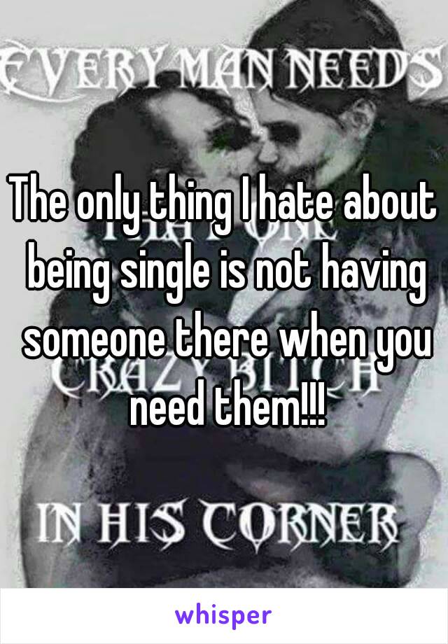 The only thing I hate about being single is not having someone there when you need them!!!