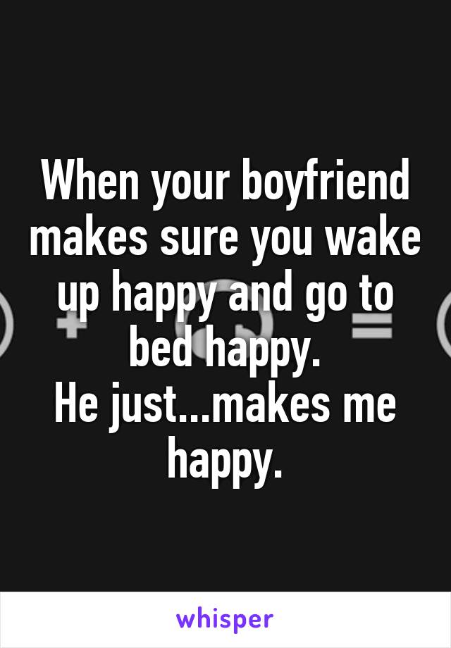 When your boyfriend makes sure you wake up happy and go to bed happy.
He just...makes me happy.