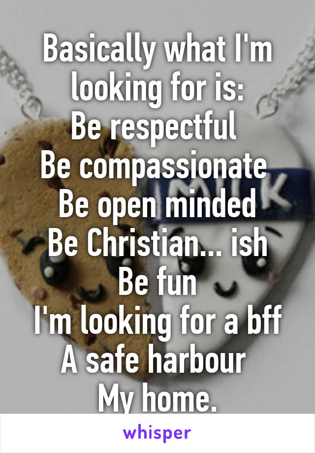 Basically what I'm looking for is:
Be respectful 
Be compassionate 
Be open minded
Be Christian... ish
Be fun
I'm looking for a bff
A safe harbour 
My home.