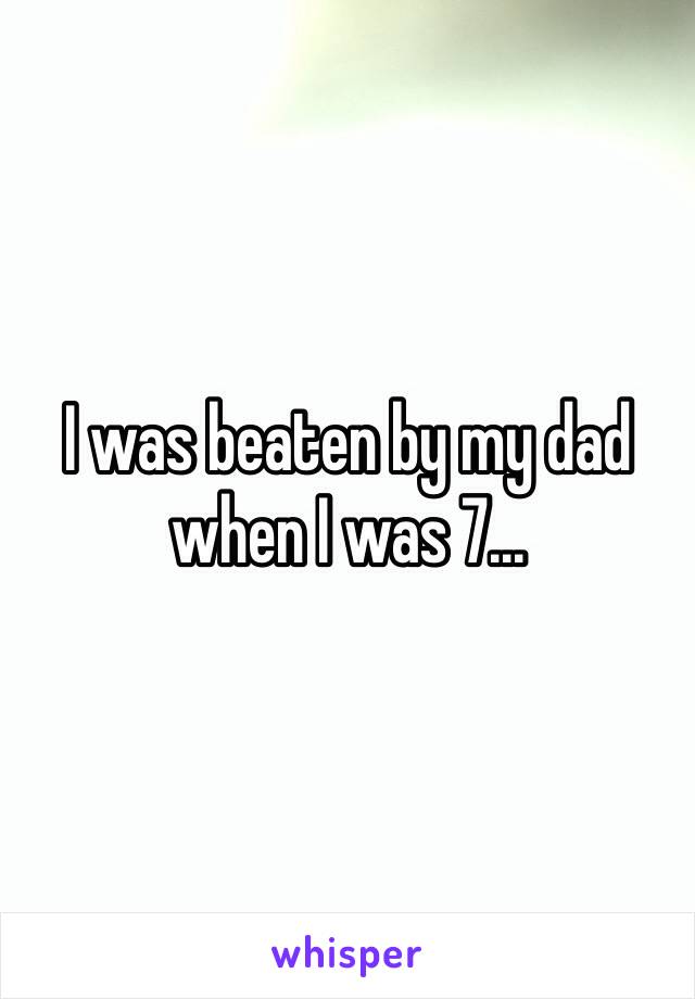 I was beaten by my dad when I was 7...