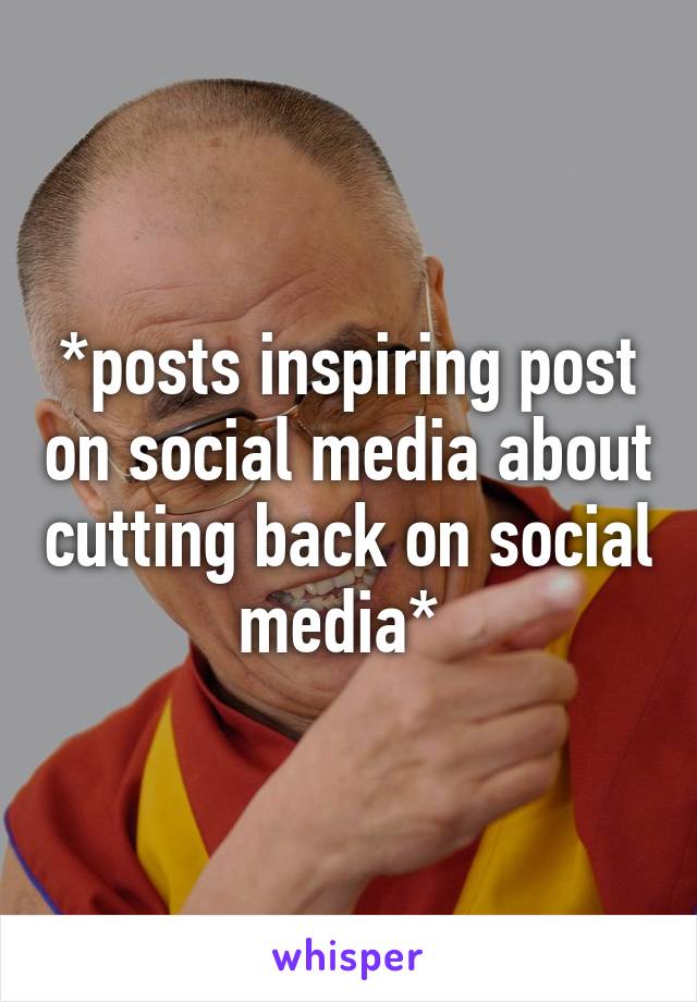 *posts inspiring post on social media about cutting back on social media* 