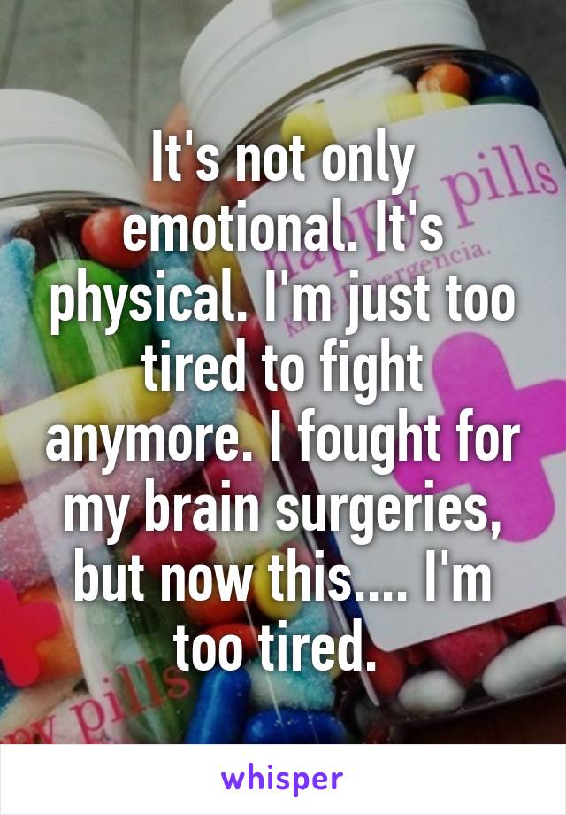 It's not only emotional. It's physical. I'm just too tired to fight anymore. I fought for my brain surgeries, but now this.... I'm too tired. 