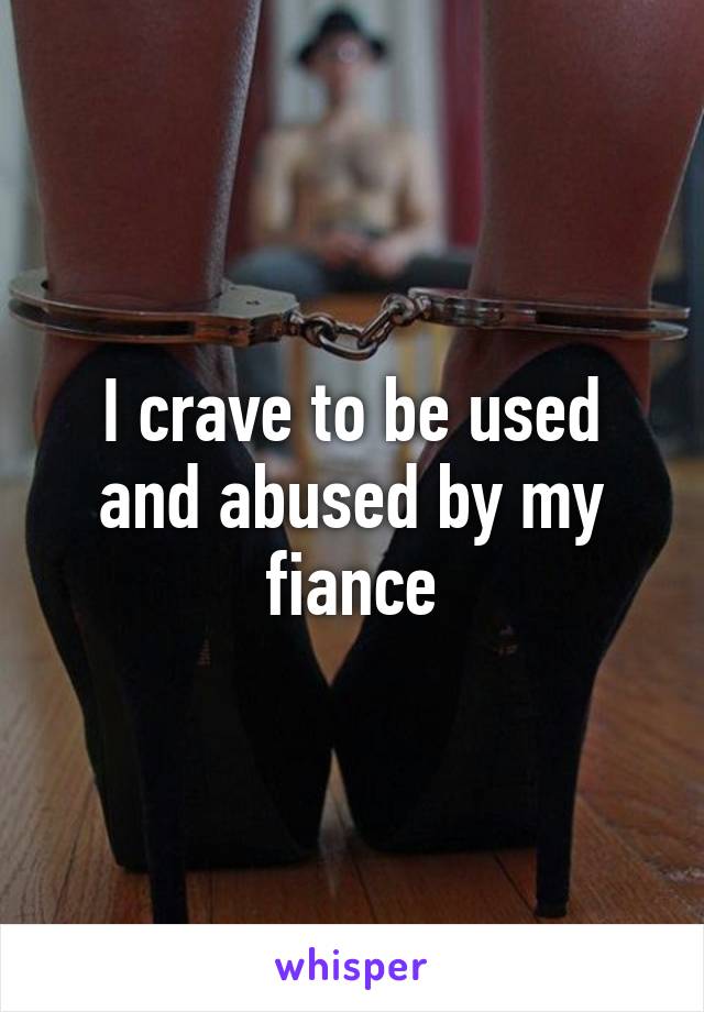 I crave to be used and abused by my fiance