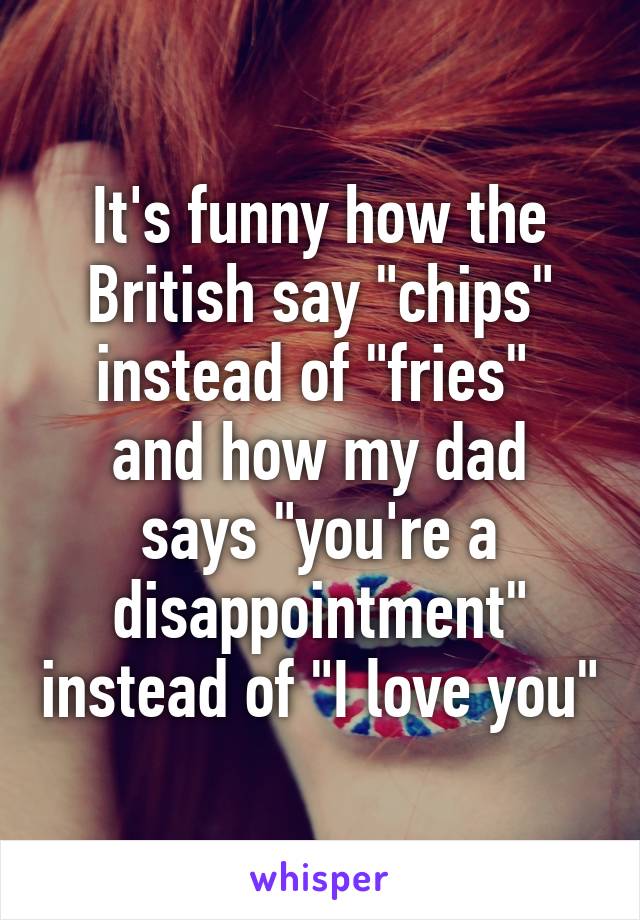 It's funny how the British say "chips" instead of "fries" 
and how my dad says "you're a disappointment" instead of "I love you"