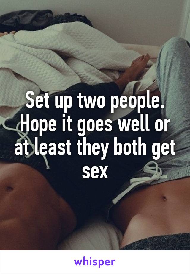 Set up two people. Hope it goes well or at least they both get sex