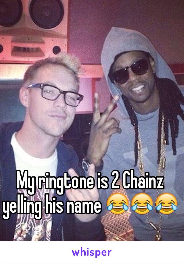 My ringtone is 2 Chainz yelling his name 😂😂😂