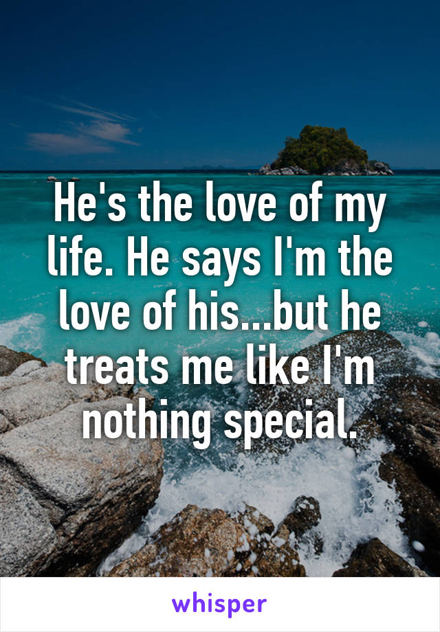 He's the love of my life. He says I'm the love of his...but he treats me like I'm nothing special.