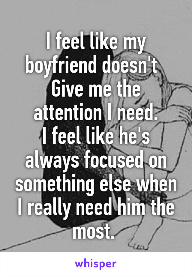 I feel like my boyfriend doesn't  
Give me the attention I need.
I feel like he's always focused on something else when I really need him the most. 