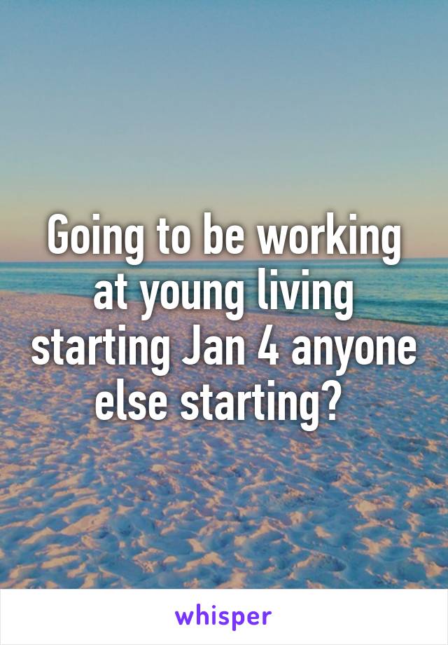 Going to be working at young living starting Jan 4 anyone else starting? 