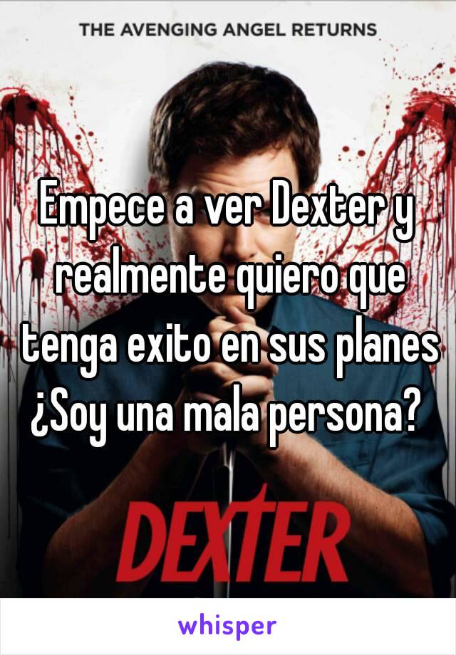 Empece a ver Dexter y realmente quiero que tenga exito en sus planes
¿Soy una mala persona?