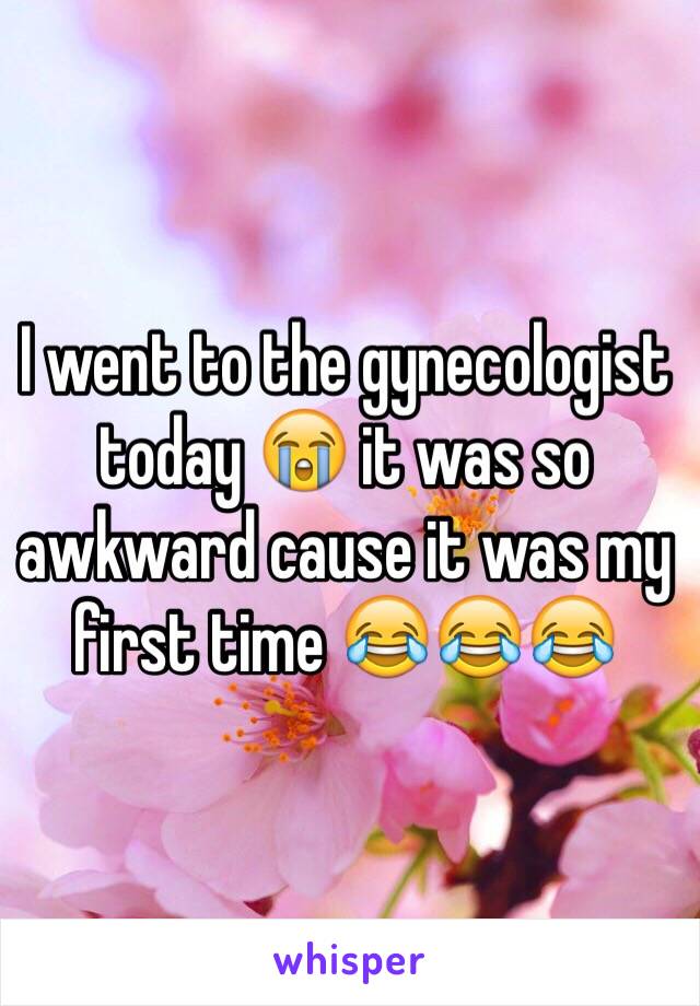 I went to the gynecologist today 😭 it was so awkward cause it was my first time 😂😂😂 