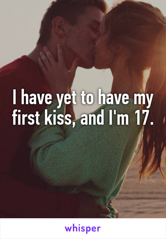 I have yet to have my first kiss, and I'm 17.  