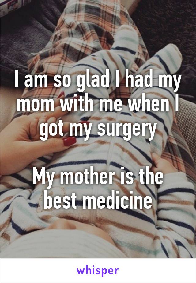 I am so glad I had my mom with me when I got my surgery

My mother is the best medicine