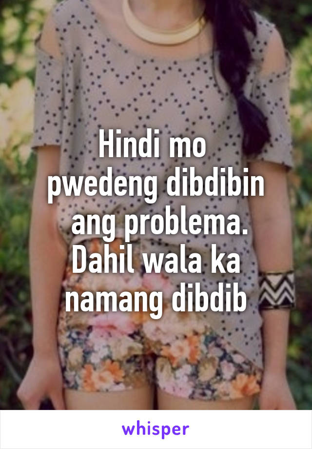 Hindi mo 
pwedeng dibdibin
 ang problema.
 Dahil wala ka 
namang dibdib