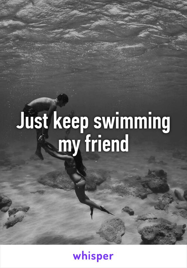 Just keep swimming my friend