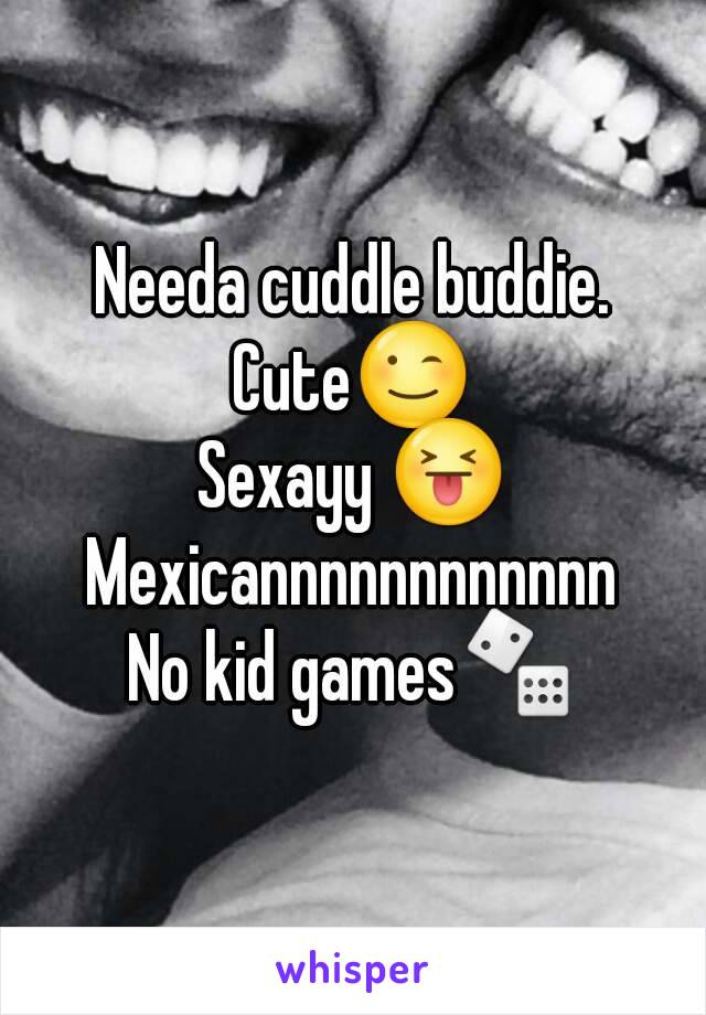 Needa cuddle buddie.
Cute😉
Sexayy 😝
Mexicannnnnnnnnnnn
No kid games🎲