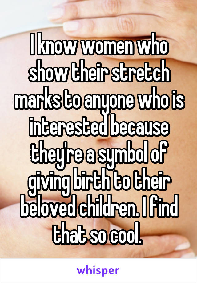 I know women who show their stretch marks to anyone who is interested because they're a symbol of giving birth to their beloved children. I find that so cool. 