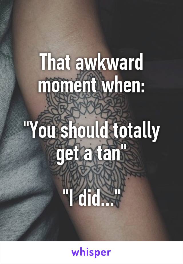 That awkward moment when:

"You should totally get a tan"

"I did..."