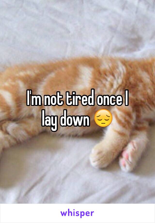 I'm not tired once I 
lay down 😔