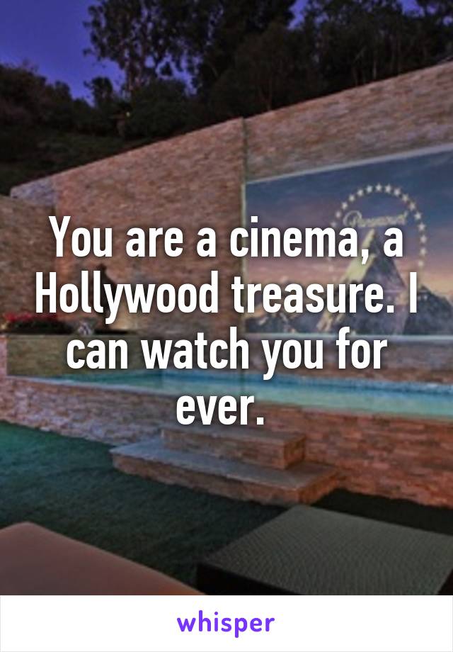 You are a cinema, a Hollywood treasure. I can watch you for ever. 