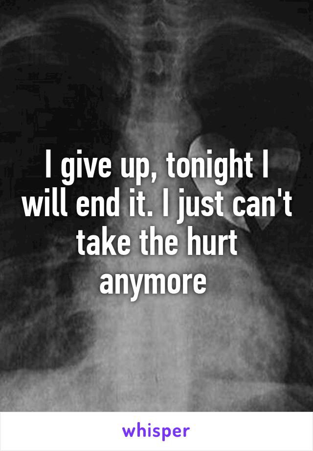 I give up, tonight I will end it. I just can't take the hurt anymore 