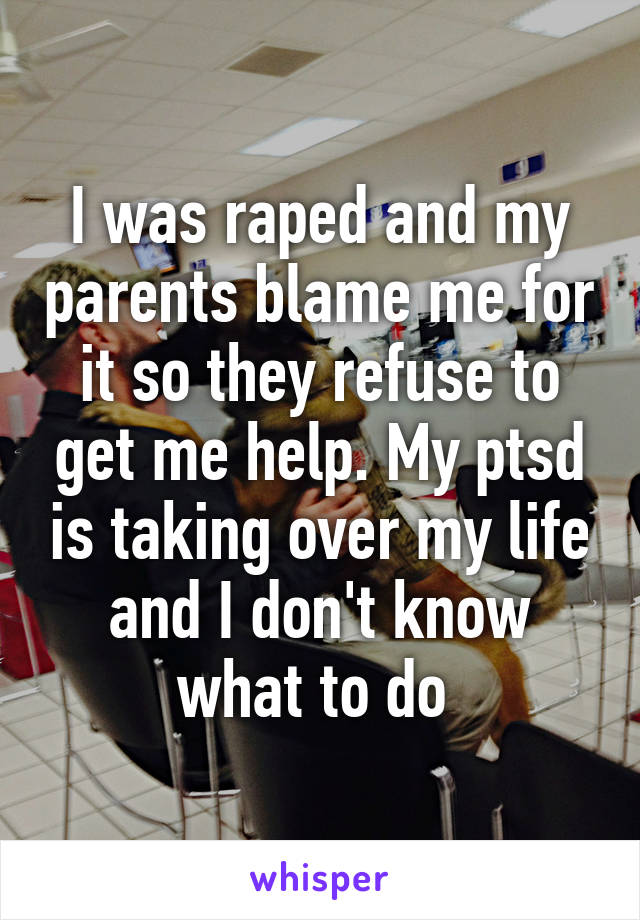 I was raped and my parents blame me for it so they refuse to get me help. My ptsd is taking over my life and I don't know what to do 