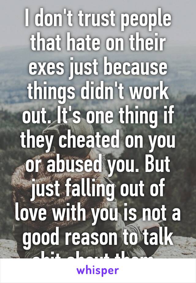 I don't trust people that hate on their exes just because things didn't work out. It's one thing if they cheated on you or abused you. But just falling out of love with you is not a good reason to talk shit about them. 