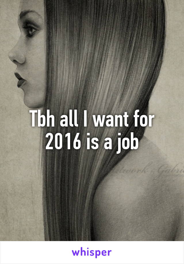 Tbh all I want for 2016 is a job