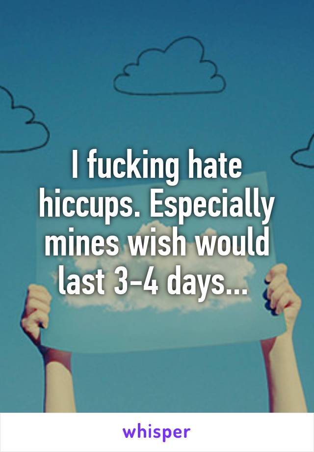 I fucking hate hiccups. Especially mines wish would last 3-4 days... 