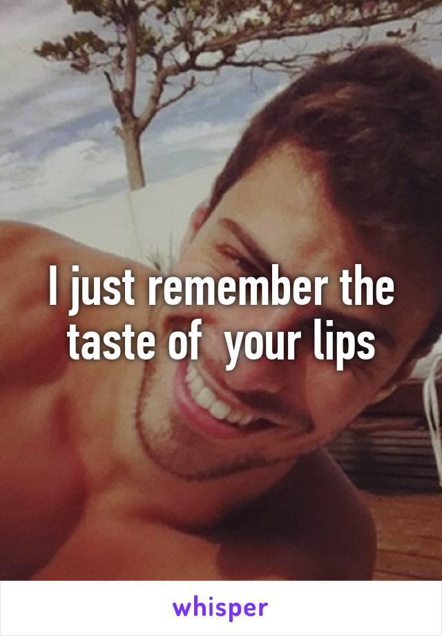 I just remember the taste of  your lips