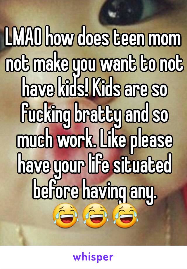 LMAO how does teen mom not make you want to not have kids! Kids are so fucking bratty and so much work. Like please have your life situated before having any. 😂😂😂