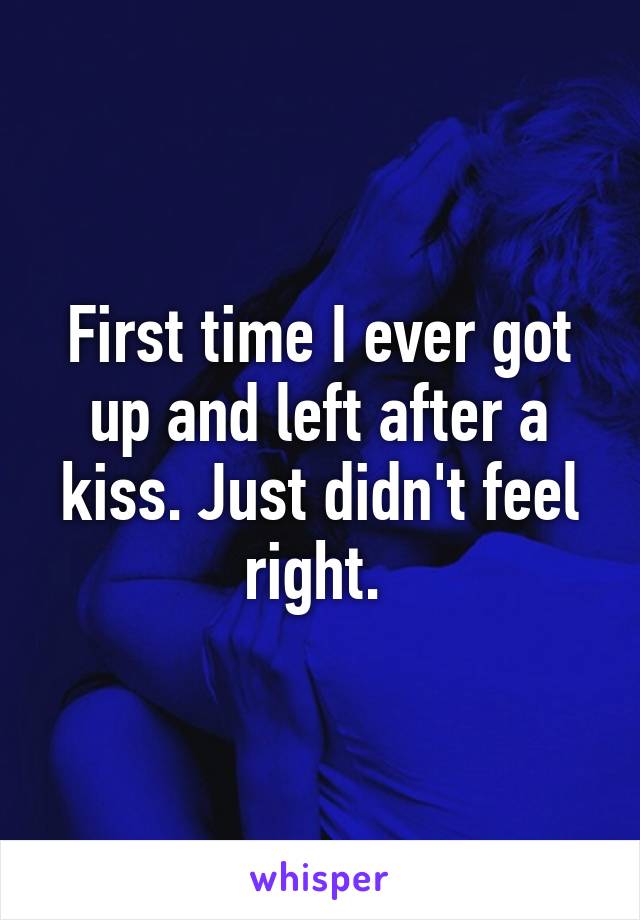 First time I ever got up and left after a kiss. Just didn't feel right. 