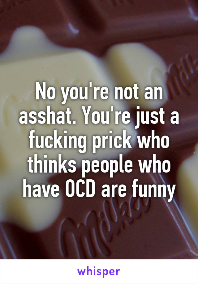 No you're not an asshat. You're just a fucking prick who thinks people who have OCD are funny