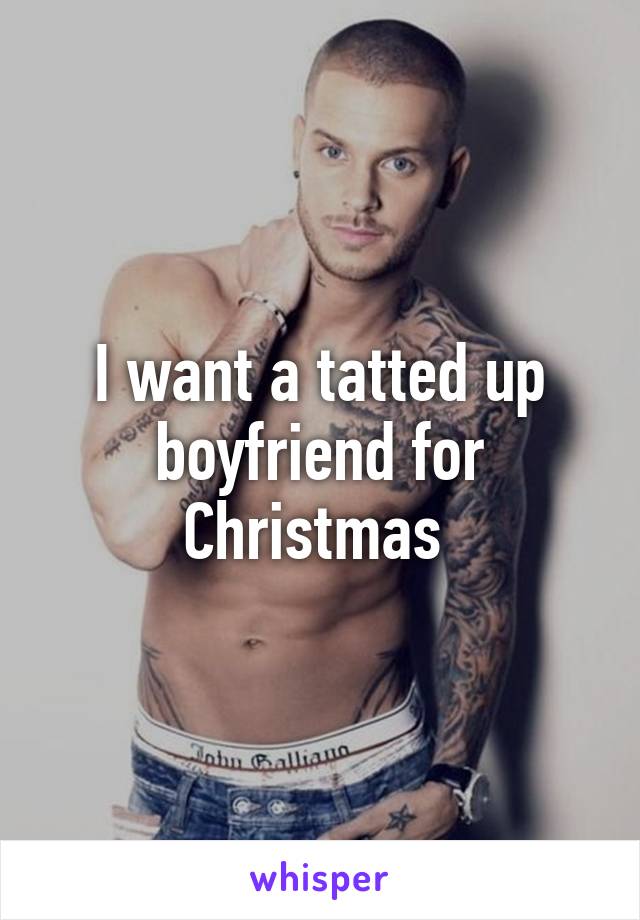 I want a tatted up boyfriend for Christmas 