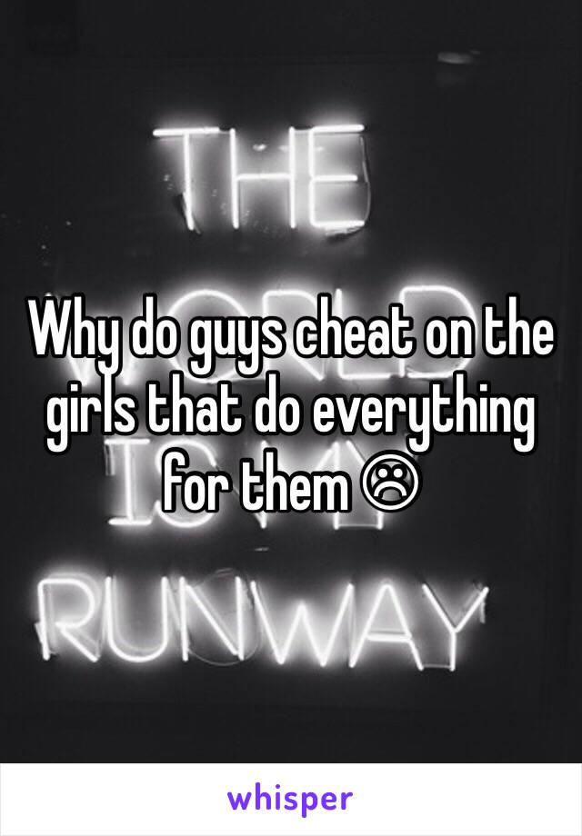 Why do guys cheat on the girls that do everything for them ☹