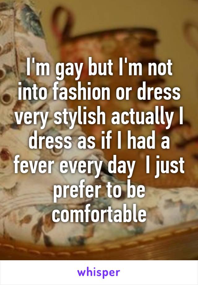 I'm gay but I'm not into fashion or dress very stylish actually I dress as if I had a fever every day  I just prefer to be comfortable