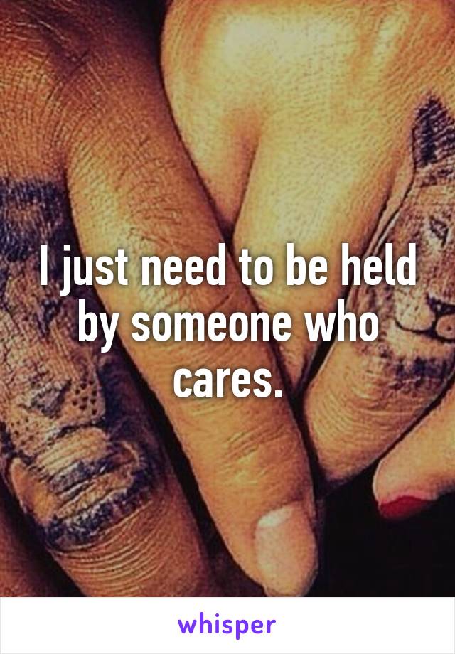 I just need to be held by someone who cares.