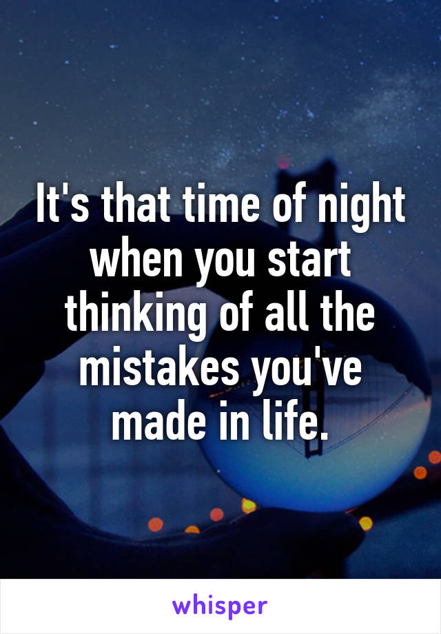 It's that time of night when you start thinking of all the mistakes you've made in life.