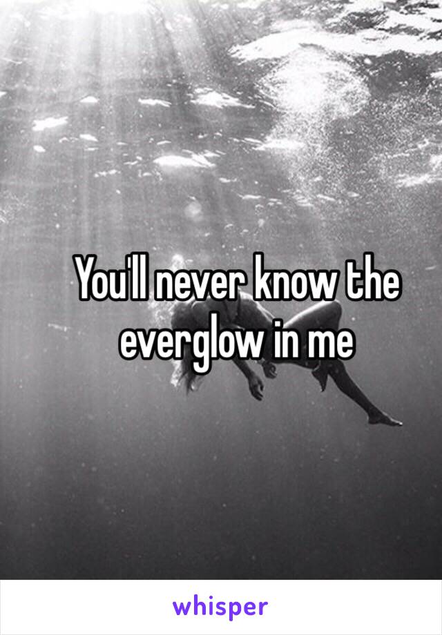 You'll never know the everglow in me