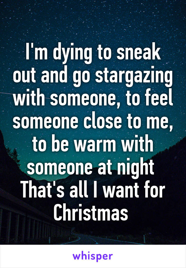 I'm dying to sneak out and go stargazing with someone, to feel someone close to me, to be warm with someone at night 
That's all I want for Christmas 