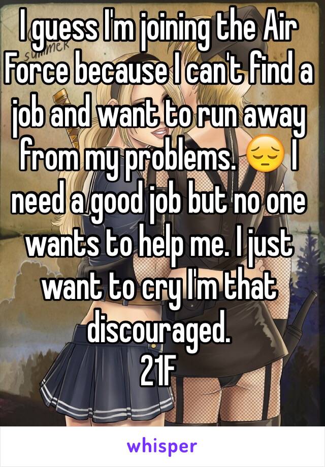 I guess I'm joining the Air Force because I can't find a job and want to run away from my problems. 😔 I need a good job but no one wants to help me. I just want to cry I'm that discouraged. 
21F 