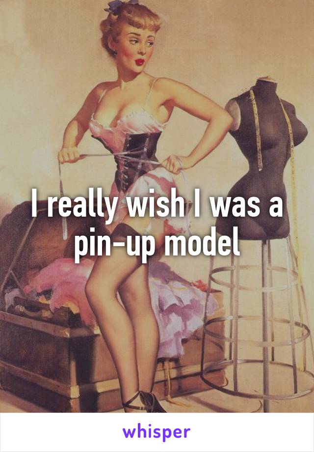 I really wish I was a pin-up model