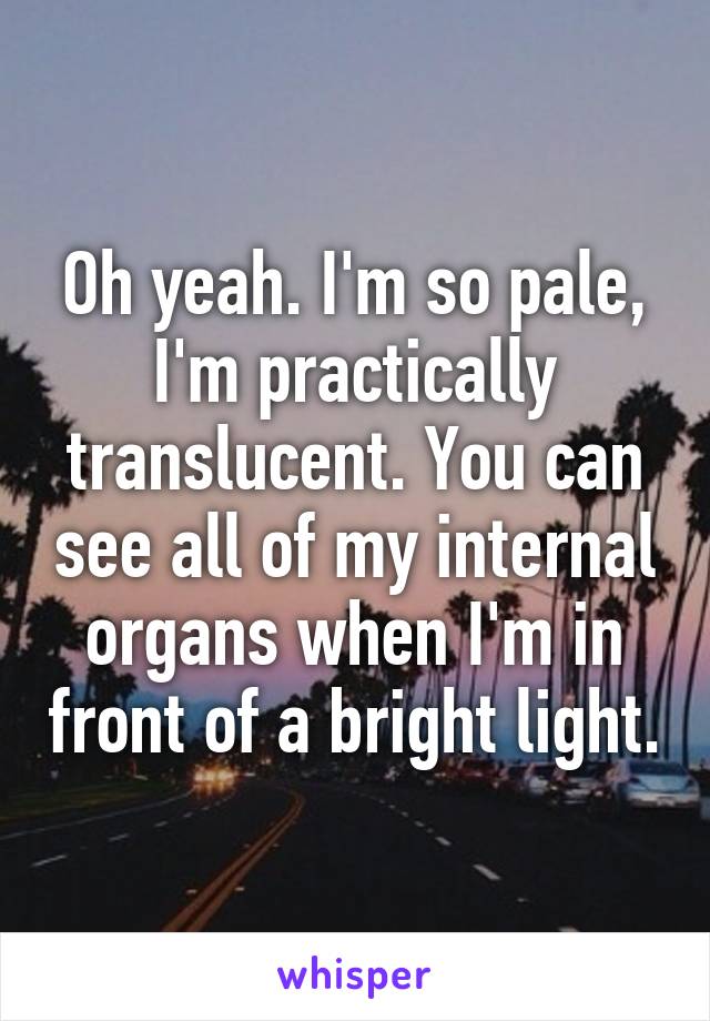 Oh yeah. I'm so pale, I'm practically translucent. You can see all of my internal organs when I'm in front of a bright light.