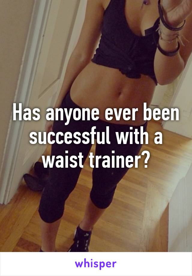 Has anyone ever been successful with a waist trainer?