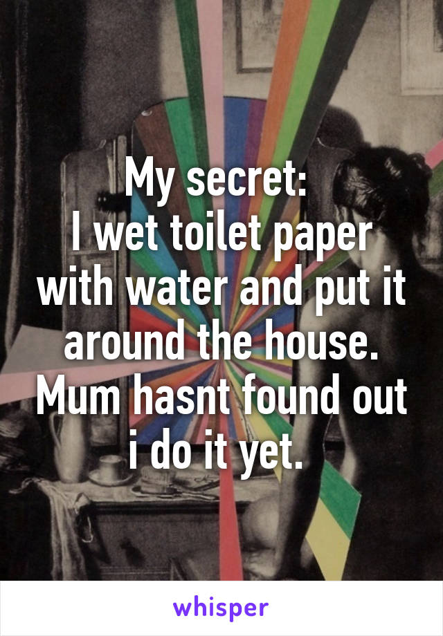 My secret: 
I wet toilet paper with water and put it around the house. Mum hasnt found out i do it yet. 