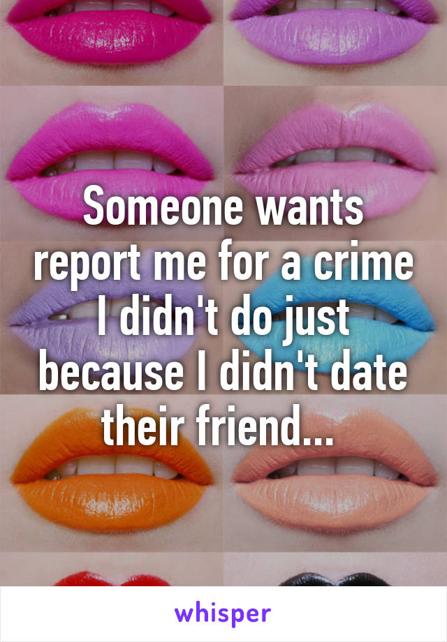 Someone wants report me for a crime I didn't do just because I didn't date their friend... 