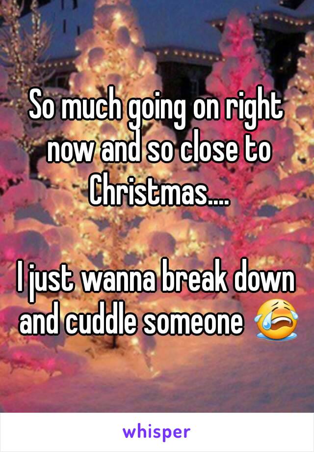 So much going on right now and so close to Christmas....

I just wanna break down and cuddle someone 😭