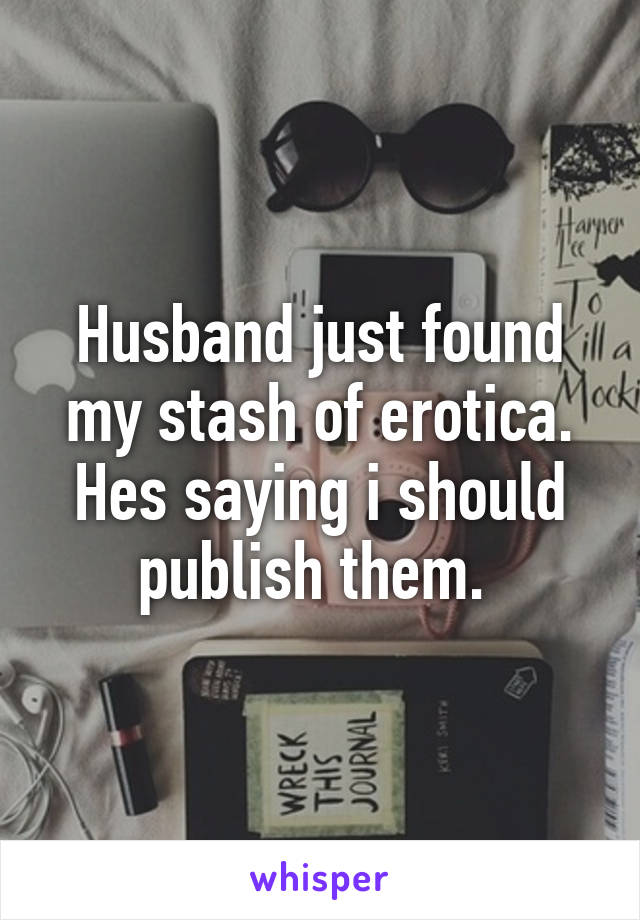 Husband just found my stash of erotica. Hes saying i should publish them. 