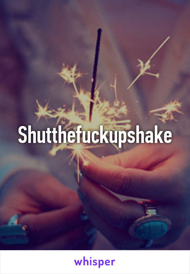 Shutthefuckupshake