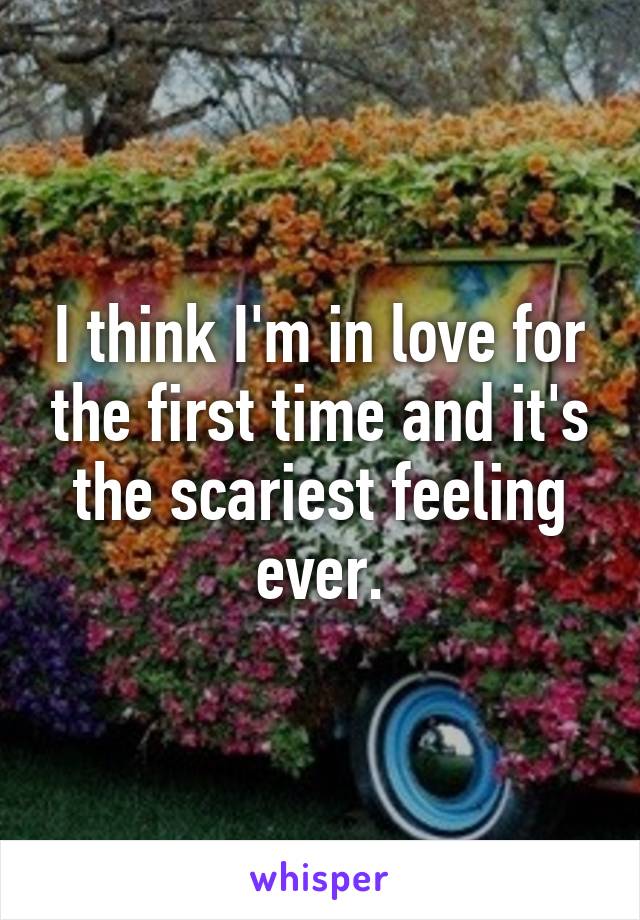 I think I'm in love for the first time and it's the scariest feeling ever.